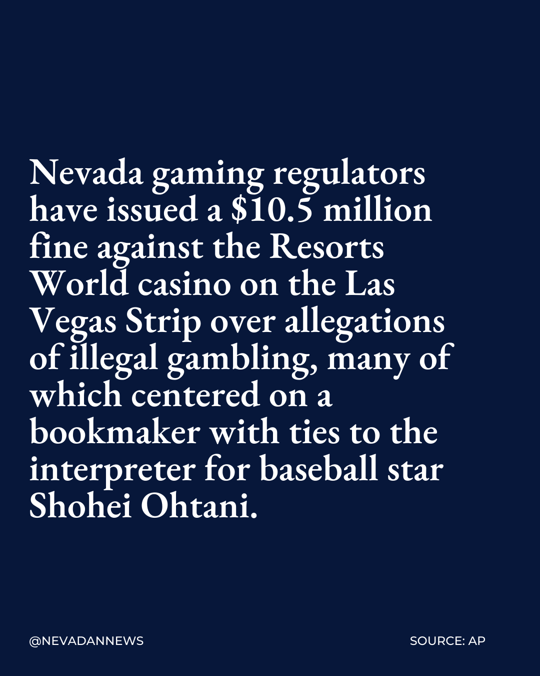 Nevada gaming regulators have issued a $10.5 million fine against the Resorts World casino on the Las Vegas Strip over allegations of illegal gambling, many of which centered on a bookmaker with ties to the interpreter for baseball star Shohei Ohtani.