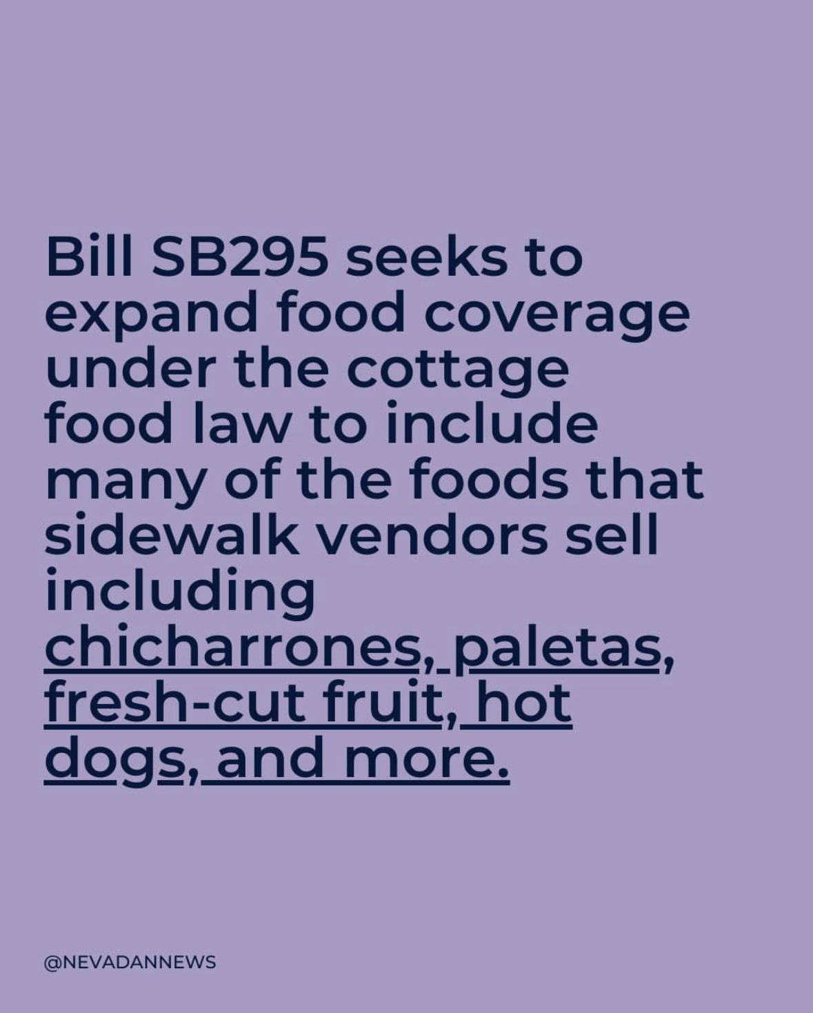 Bill SB295 seeks to expand food coverage under the cottage food law to include many of the foods that sidewalk vendors sell including chicharrones, paletas, fresh-cut fruit, hot dogs, and more.